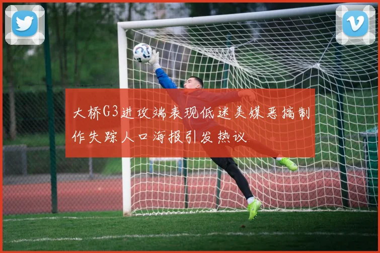 大桥G3进攻端表现低迷美媒恶搞制作失踪人口海报引发热议