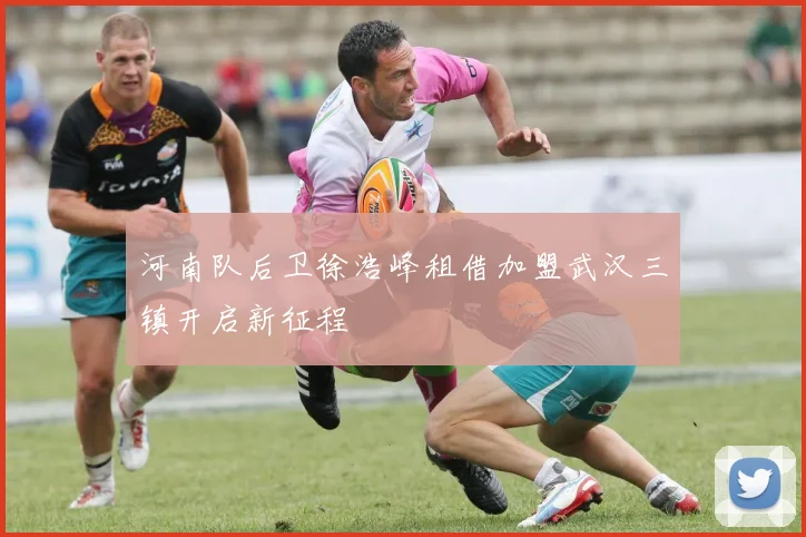 河南队后卫徐浩峰租借加盟武汉三镇开启新征程