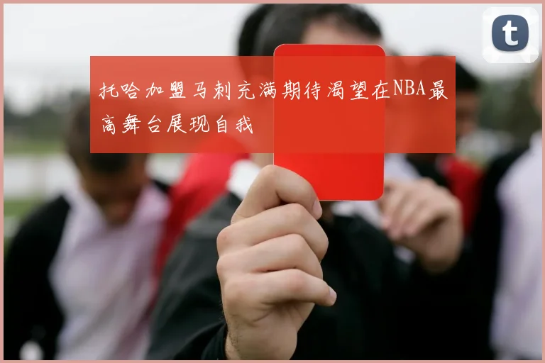 托哈加盟马刺充满期待渴望在NBA最高舞台展现自我