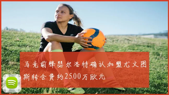 马竞前锋瑟尔洛特确认加盟尤文图斯转会费约2500万欧元