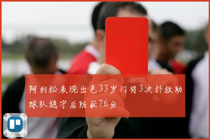 阿利松表现出色33岁门将3次扑救助球队稳守后防获76分