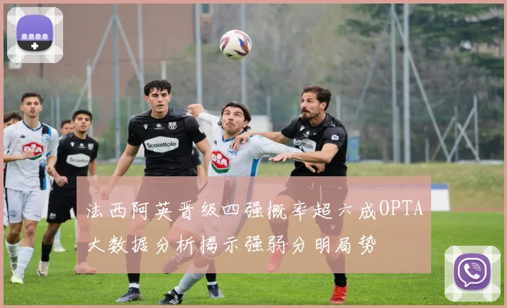 法西阿英晋级四强概率超六成OPTA大数据分析揭示强弱分明局势
