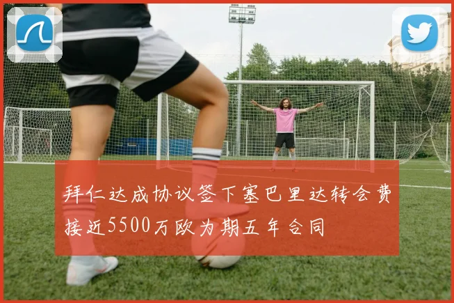 拜仁达成协议签下塞巴里达转会费接近5500万欧为期五年合同