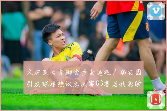 文班亚马赤脚漫步麦迪逊广场花园引发球迷热议总决赛G3赛后精彩瞬间