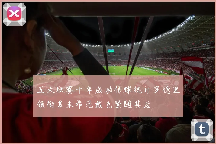五大联赛十年成功传球统计罗德里领衔基米希范戴克紧随其后