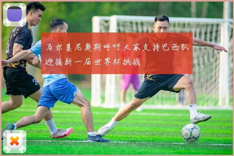 马尔基尼奥斯呼吁大家支持巴西队迎接新一届世界杯挑战