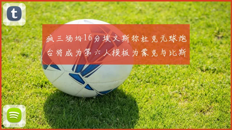 疯三场均16分埃文斯称杜克无球炮台将成为第六人模板为蒙克与比斯利