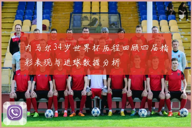 内马尔34岁世界杯历程回顾四届精彩表现与进球数据分析